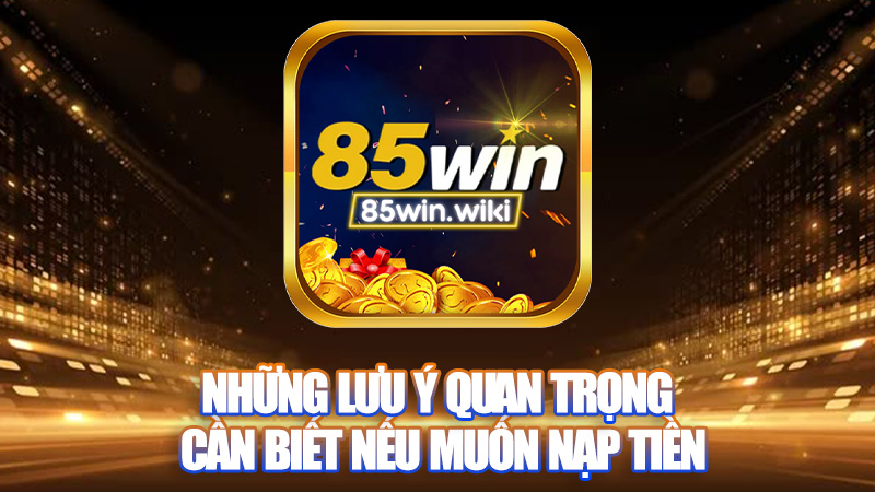 Những lưu ý quan trọng cần biết nếu muốn nạp tiền 85WIN thành công.