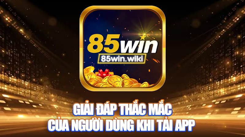 Giải đáp thắc mắc của người dùng khi tải app 85WIN.