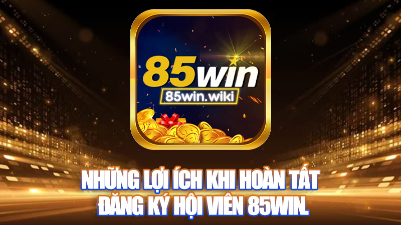 Những lợi ích khi hoàn tất đăng ký trở thành hội viên 85WIN.