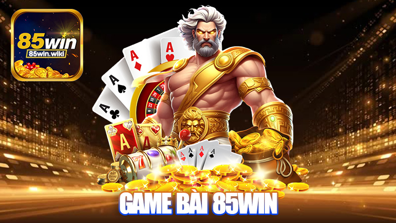 Game bài 85Win - Tổng hợp các game bài nổi tiếng nhất 2025