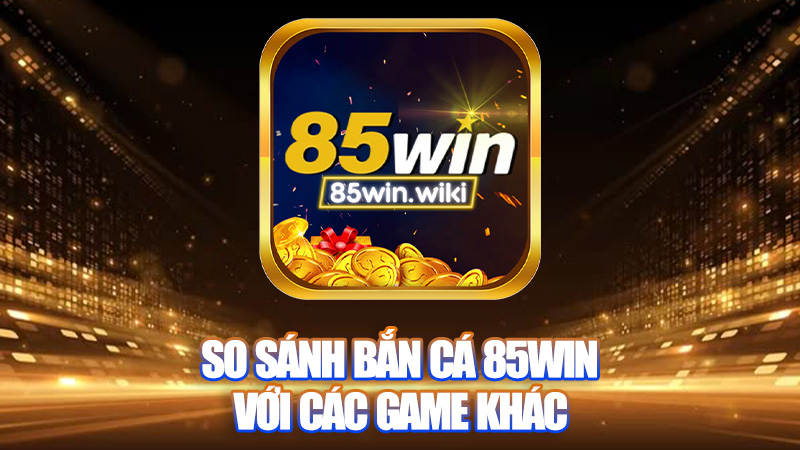So sánh Bắn cá 85Win với các game khác