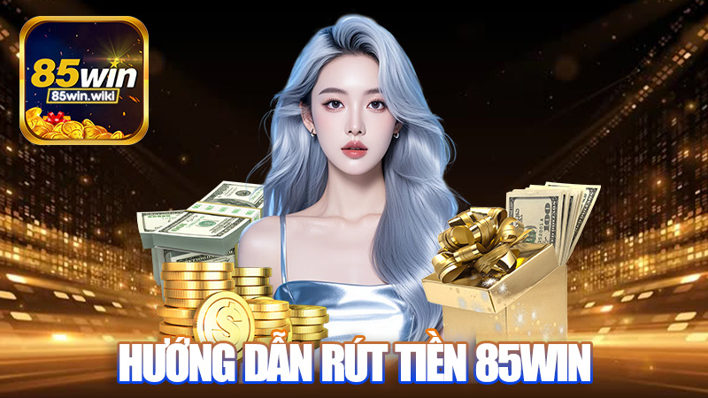 Hướng Dẫn Rút Tiền 85WIN Đơn Giản Cho Tân Thủ