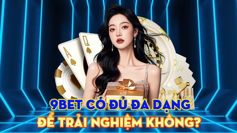 9BET Có Đủ Đa Dạng Để Trải Nghiệm Không