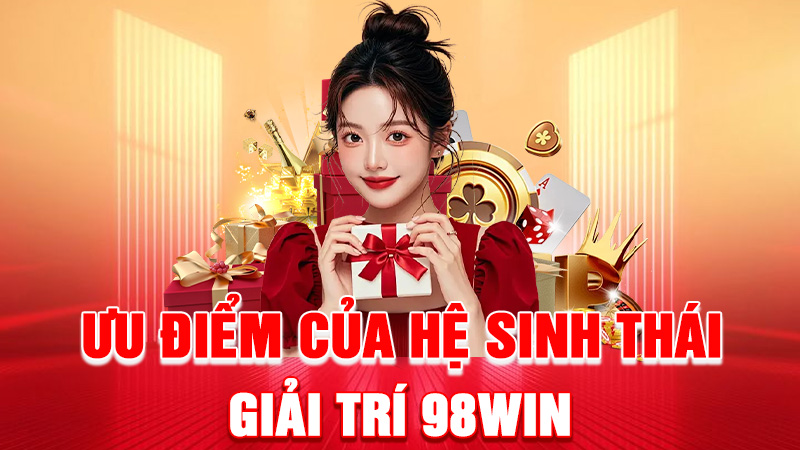 Ưu Điểm Của Hệ Sinh Thái Giải Trí 98WIN